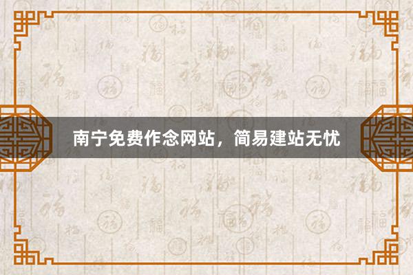 南宁免费作念网站，简易建站无忧